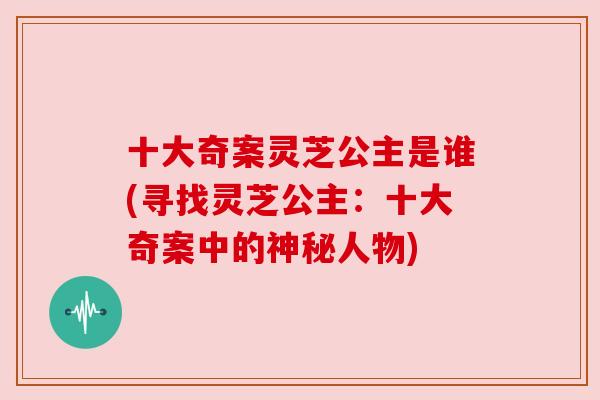 十大奇案灵芝公主是谁(寻找灵芝公主：十大奇案中的神秘人物)
