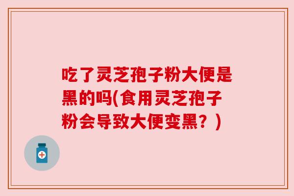 吃了灵芝孢子粉大便是黑的吗(食用灵芝孢子粉会导致大便变黑？)