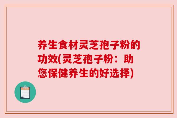 养生食材灵芝孢子粉的功效(灵芝孢子粉：助您保健养生的好选择)
