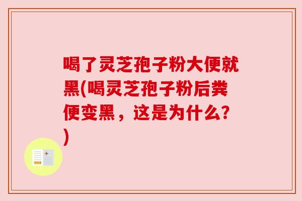喝了灵芝孢子粉大便就黑(喝灵芝孢子粉后粪便变黑,这是为什么?)