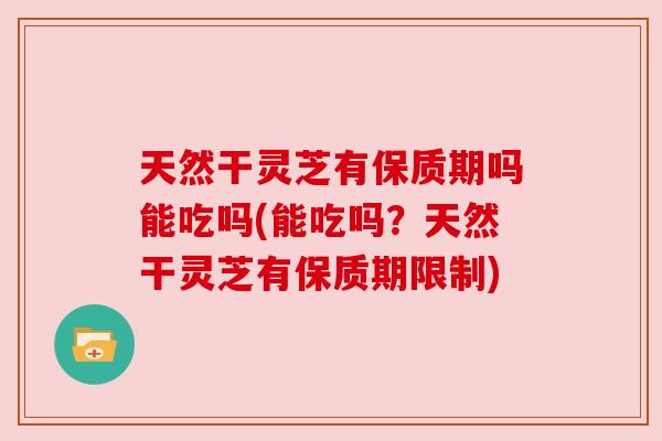 天然干灵芝有保质期吗能吃吗(能吃吗?天然干灵芝有保质期限制)