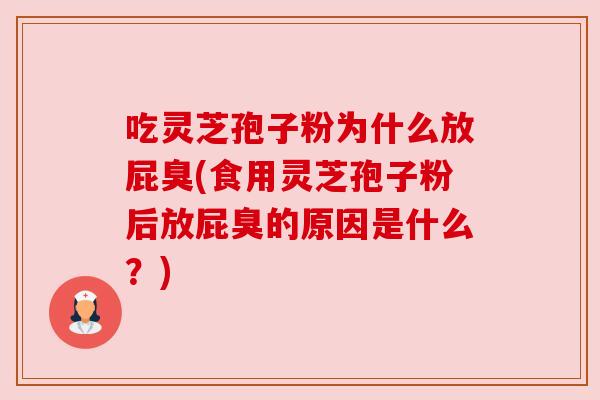 吃灵芝孢子粉为什么放屁臭(食用灵芝孢子粉后放屁臭的原因是什么?)