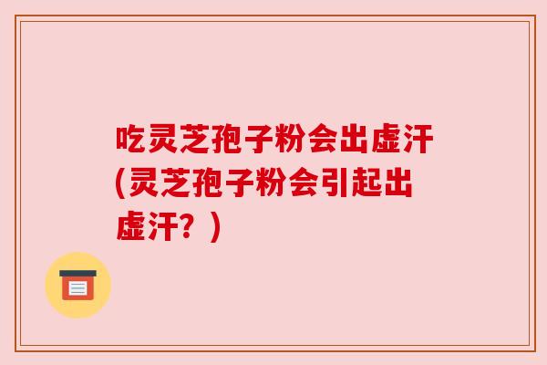 吃灵芝孢子粉会出虚汗(灵芝孢子粉会引起出虚汗?)
