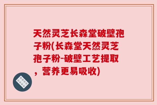 天然灵芝长森堂破壁孢子粉(长森堂天然灵芝孢子粉-破壁工艺提取，营养更易吸收)