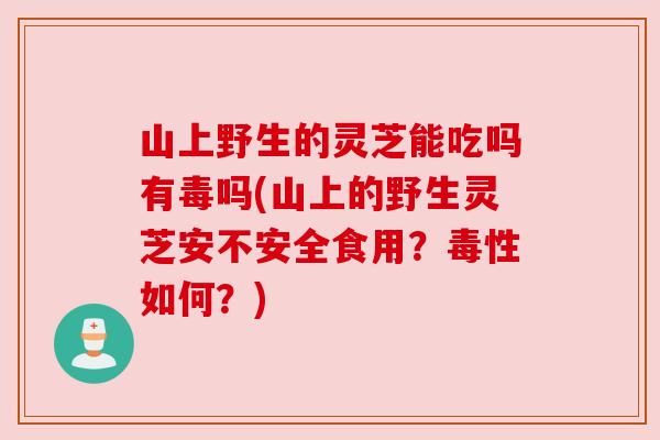 山上野生的灵芝能吃吗有毒吗(山上的野生灵芝安不安全食用?毒性如何?)