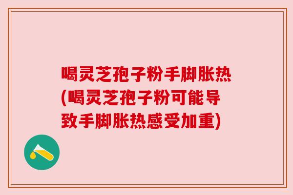 喝灵芝孢子粉手脚胀热(喝灵芝孢子粉可能导致手脚胀热感受加重)