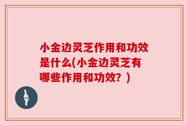 小金边灵芝作用和功效是什么(小金边灵芝有哪些作用和功效?)