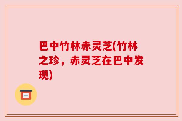 巴中竹林赤灵芝(竹林之珍,赤灵芝在巴中发现)