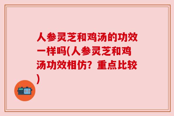 人参灵芝和鸡汤的功效一样吗(人参灵芝和鸡汤功效相仿?重点比较)