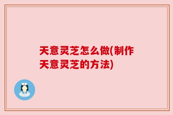 天意灵芝怎么做(制作天意灵芝的方法)