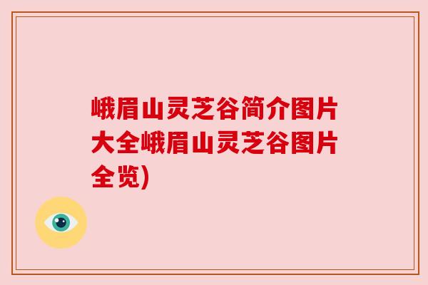 峨眉山灵芝谷简介图片大全峨眉山灵芝谷图片全览)