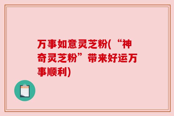 万事如意灵芝粉(“神奇灵芝粉”带来好运万事顺利)