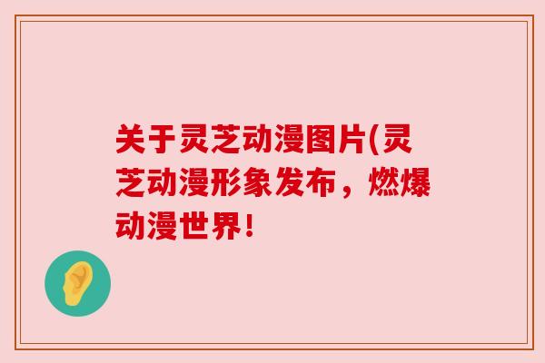 关于灵芝动漫图片(灵芝动漫形象发布,燃爆动漫世界!