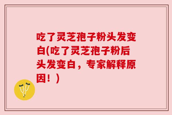 吃了灵芝孢子粉头发变白(吃了灵芝孢子粉后头发变白，专家解释原因！)