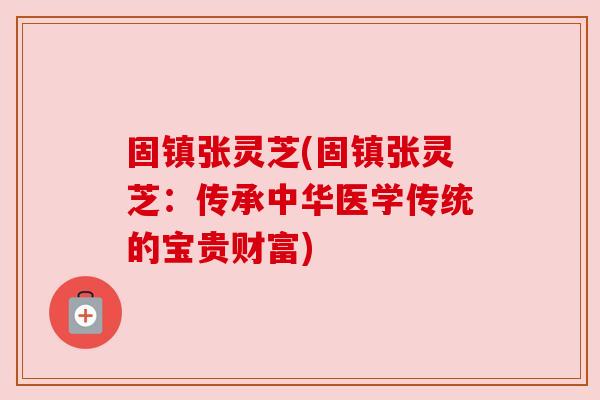 固镇张灵芝(固镇张灵芝:传承中华医学传统的宝贵财富)