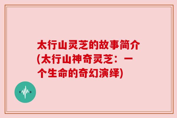 太行山灵芝的故事简介(太行山神奇灵芝:一个生命的奇幻演绎)