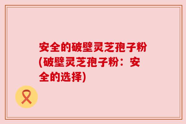 安全的破壁灵芝孢子粉(破壁灵芝孢子粉：安全的选择)