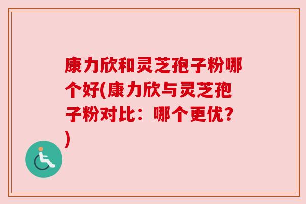 康力欣和灵芝孢子粉哪个好(康力欣与灵芝孢子粉对比：哪个更优？)
