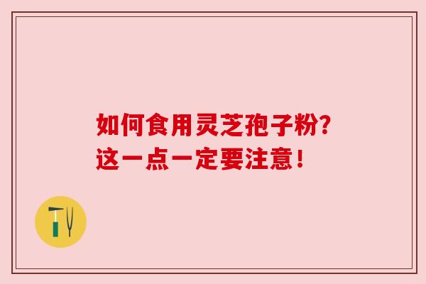 如何食用灵芝孢子粉?这一点一定要注意!