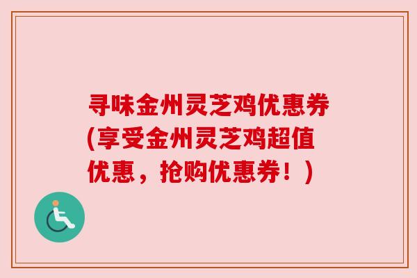 寻味金州灵芝鸡优惠券(享受金州灵芝鸡超值优惠，抢购优惠券！)