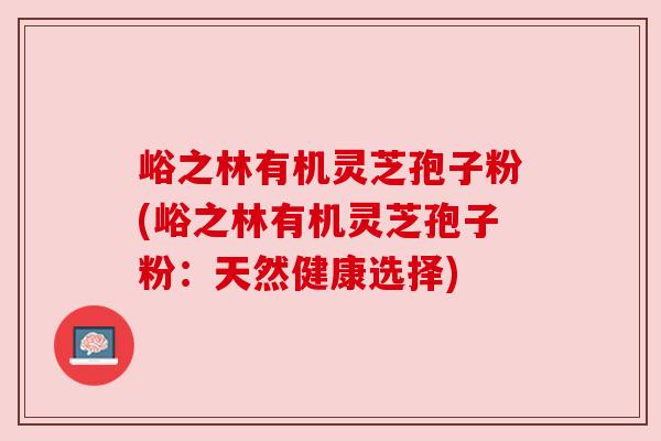峪之林有机灵芝孢子粉(峪之林有机灵芝孢子粉:天然健康选择)