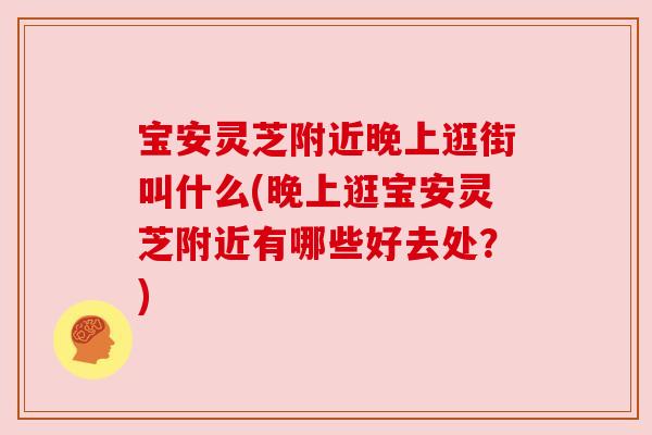 宝安灵芝附近晚上逛街叫什么(晚上逛宝安灵芝附近有哪些好去处?)