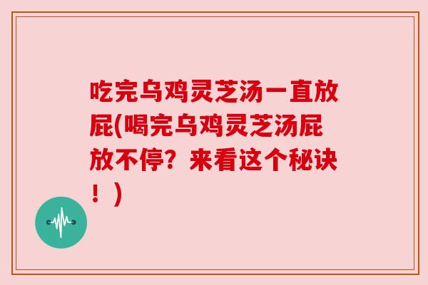 吃完乌鸡灵芝汤一直放屁(喝完乌鸡灵芝汤屁放不停?来看这个秘诀!)