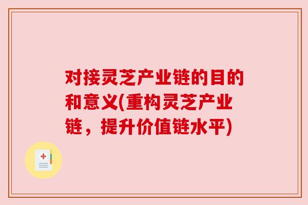 对接灵芝产业链的目的和意义(重构灵芝产业链,提升价值链水平)