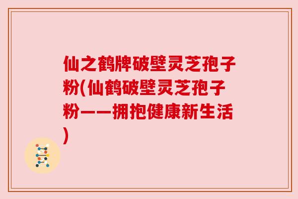 仙之鹤牌破壁灵芝孢子粉(仙鹤破壁灵芝孢子粉——拥抱健康新生活)