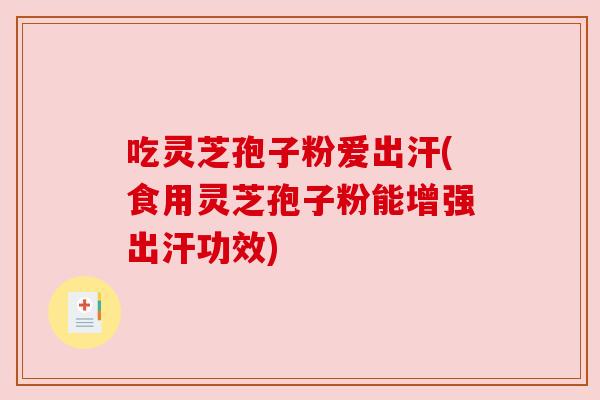 吃灵芝孢子粉爱出汗(食用灵芝孢子粉能增强出汗功效)