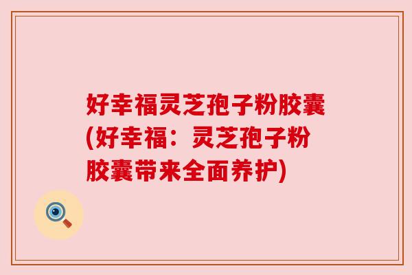 好幸福灵芝孢子粉胶囊(好幸福:灵芝孢子粉胶囊带来全面养护)