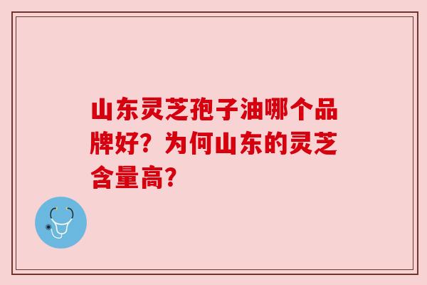 山东灵芝孢子油哪个品牌好?为何山东的灵芝含量高?