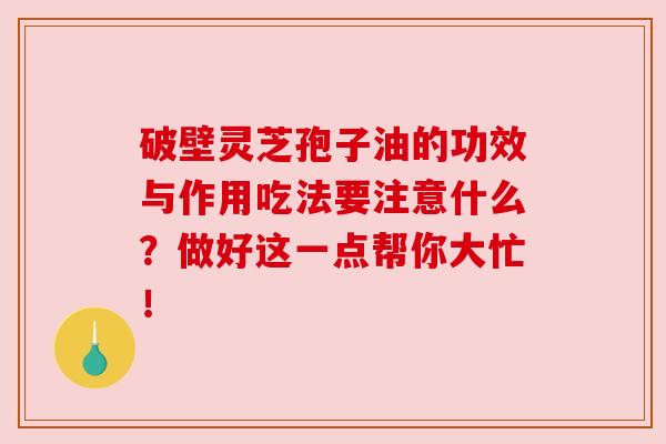 破壁灵芝孢子油的功效与作用吃法要注意什么？做好这一点帮你大忙！