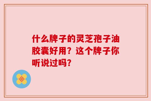 什么牌子的灵芝孢子油胶囊好用？这个牌子你听说过吗？