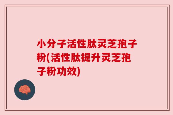 小分子活性肽灵芝孢子粉(活性肽提升灵芝孢子粉功效)