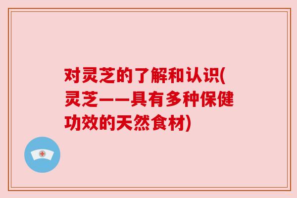 对灵芝的了解和认识(灵芝——具有多种保健功效的天然食材)