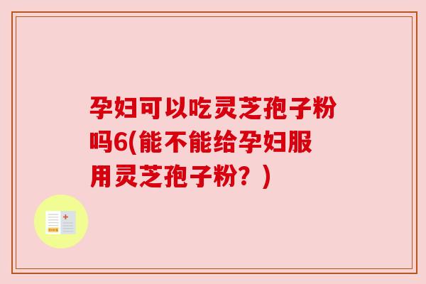 孕妇可以吃灵芝孢子粉吗6(能不能给孕妇服用灵芝孢子粉?)