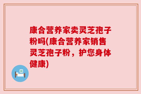 康合营养家卖灵芝孢子粉吗(康合营养家销售灵芝孢子粉,护您身体健康)