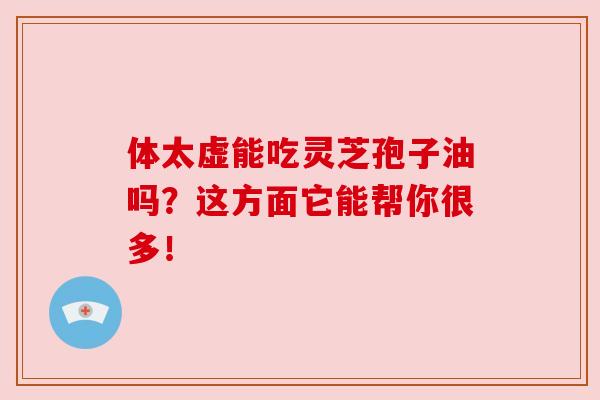 体太虚能吃灵芝孢子油吗?这方面它能帮你很多!