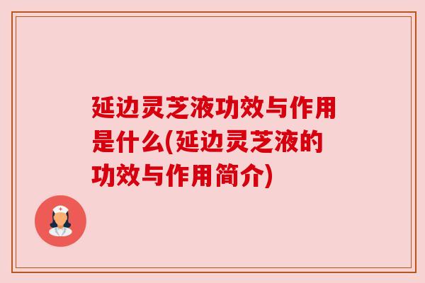 延边灵芝液功效与作用是什么(延边灵芝液的功效与作用简介)