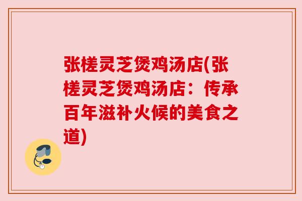 张槎灵芝煲鸡汤店(张槎灵芝煲鸡汤店：传承百年滋补火候的美食之道)
