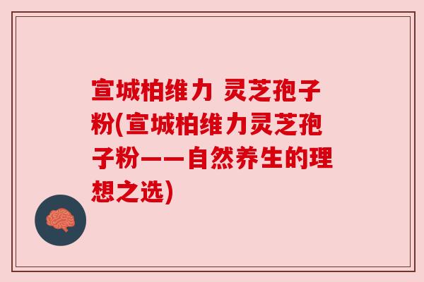 宣城柏维力 灵芝孢子粉(宣城柏维力灵芝孢子粉——自然养生的理想之选)