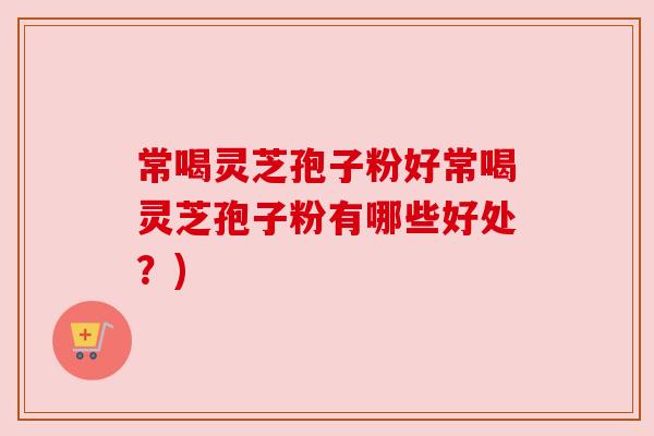 常喝灵芝孢子粉好常喝灵芝孢子粉有哪些好处?)