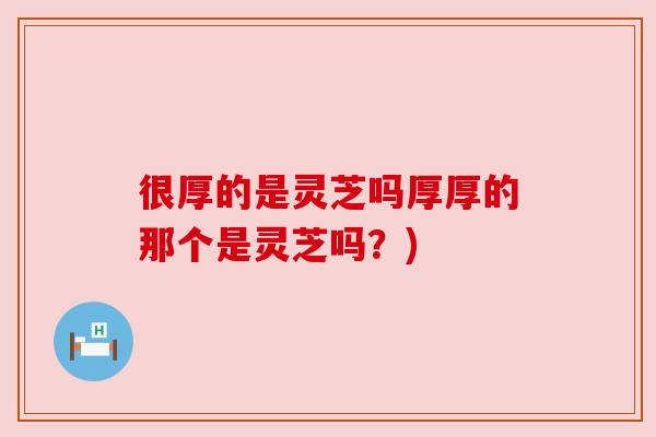 很厚的是灵芝吗厚厚的那个是灵芝吗？)
