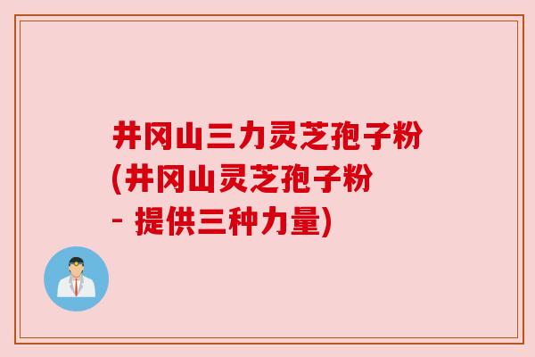 井冈山三力灵芝孢子粉(井冈山灵芝孢子粉 - 提供三种力量)