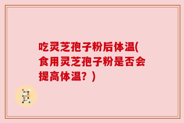 吃灵芝孢子粉后体温(食用灵芝孢子粉是否会提高体温?)