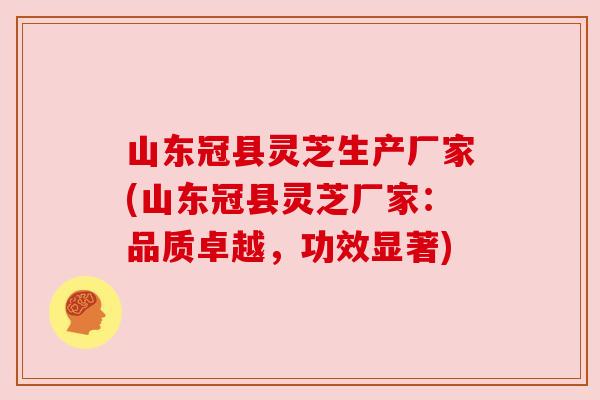 山东冠县灵芝生产厂家(山东冠县灵芝厂家:品质卓越,功效显著)