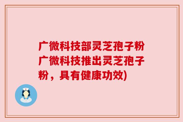 广微科技部灵芝孢子粉广微科技推出灵芝孢子粉,具有健康功效)