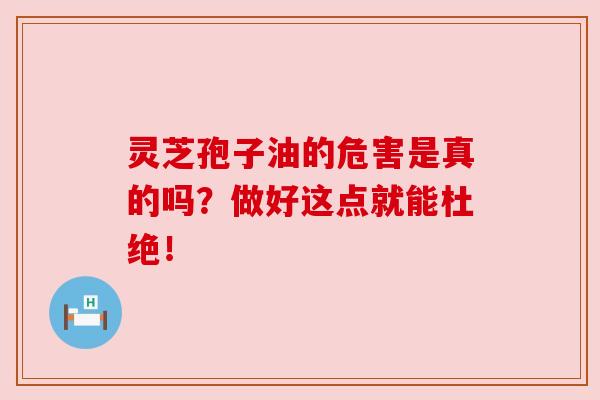 灵芝孢子油的危害是真的吗?做好这点就能杜绝!