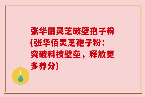 张华佰灵芝破壁孢子粉(张华佰灵芝孢子粉：突破科技壁垒，释放更多养分)